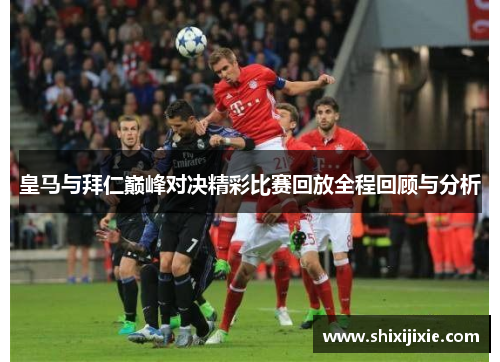 皇马与拜仁巅峰对决精彩比赛回放全程回顾与分析