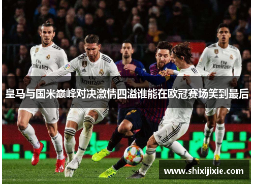 皇马与国米巅峰对决激情四溢谁能在欧冠赛场笑到最后