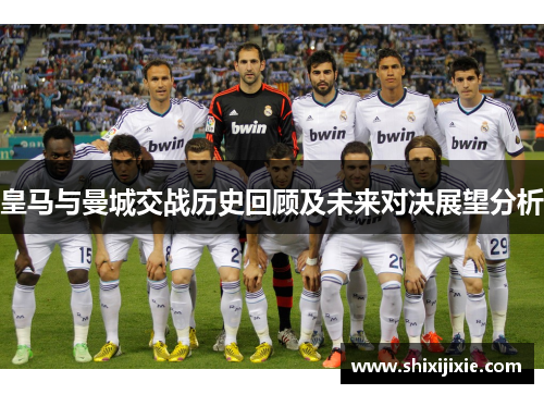 皇马与曼城交战历史回顾及未来对决展望分析