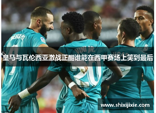 皇马与瓦伦西亚激战正酣谁能在西甲赛场上笑到最后