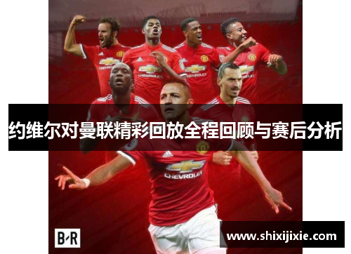 约维尔对曼联精彩回放全程回顾与赛后分析