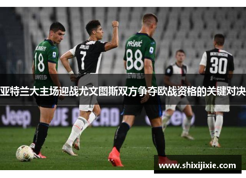 亚特兰大主场迎战尤文图斯双方争夺欧战资格的关键对决