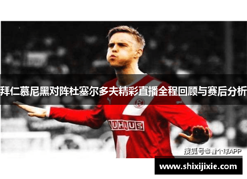 拜仁慕尼黑对阵杜塞尔多夫精彩直播全程回顾与赛后分析