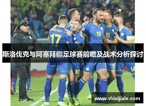 斯洛伐克与阿塞拜疆足球赛前瞻及战术分析探讨