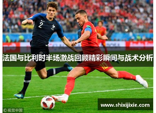 法国与比利时半场激战回顾精彩瞬间与战术分析