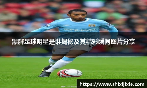 黑胖足球明星是谁揭秘及其精彩瞬间图片分享